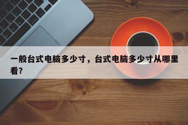 一般台式电脑多少寸，台式电脑多少寸从哪里看？  第1张