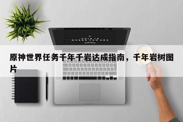 原神世界任务千年千岩达成指南,千年岩树图片 第1张 原神世界任务千年千岩达成指南,千年岩树图片 第1张