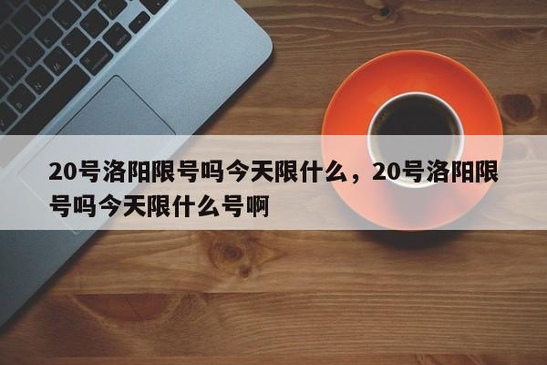 20号洛阳限号吗今天限什么,20号洛阳限号吗今天限什么号啊 第1张 20号洛阳限号吗今天限什么,20号洛阳限号吗今天限什么号啊 第1张