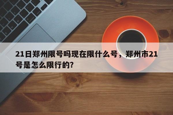 21日郑州限号吗现在限什么号,郑州市21号是怎么限行的? 第1张 21日郑州限号吗现在限什么号,郑州市21号是怎么限行的? 第1张