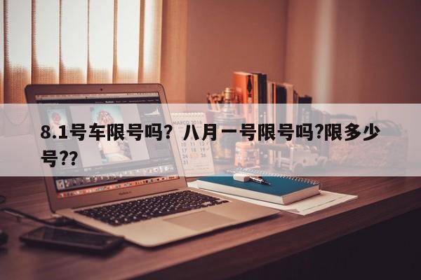 8.1号车限号吗?八月一号限号吗?限多少号?? 第1张 8.1号车限号吗?八月一号限号吗?限多少号?? 第1张