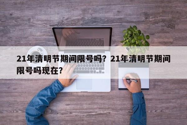 21年清明节期间限号吗?21年清明节期间限号吗现在? 第1张 21年清明节期间限号吗?21年清明节期间限号吗现在? 第1张