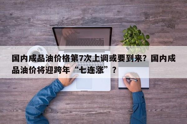 国内成品油价格第7次上调或要到来?国内成品油价将迎跨年“七连涨”? 第1张 国内成品油价格第7次上调或要到来?国内成品油价将迎跨年“七连涨”? 第1张