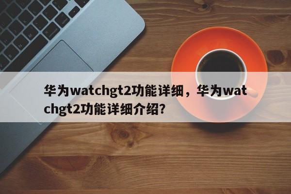 华为watchgt2功能详细,华为watchgt2功能详细介绍? 第1张 华为watchgt2功能详细,华为watchgt2功能详细介绍? 第1张