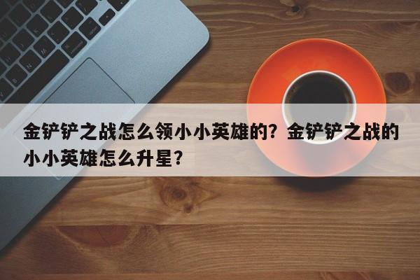 金铲铲之战怎么领小小英雄的？金铲铲之战的小小英雄怎么升星？  第1张