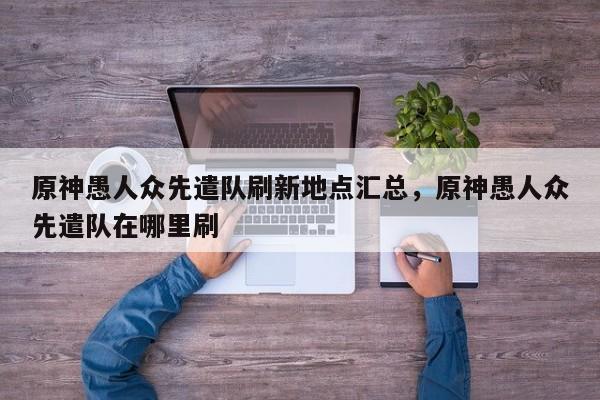 原神愚人众先遣队刷新地点汇总，原神愚人众先遣队在哪里刷  第1张