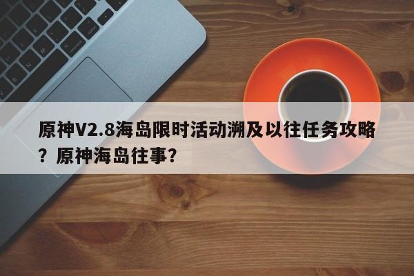 原神V2.8海岛限时活动溯及以往任务攻略?原神海岛往事? 第1张 原神V2.8海岛限时活动溯及以往任务攻略?原神海岛往事? 第1张