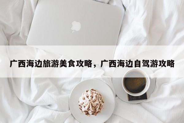 广西海边旅游美食攻略，广西海边自驾游攻略  第1张