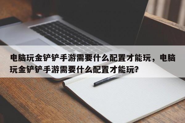 电脑玩金铲铲手游需要什么配置才能玩,电脑玩金铲铲手游需要什么配置才能玩? 第1张 电脑玩金铲铲手游需要什么配置才能玩,电脑玩金铲铲手游需要什么配置才能玩? 第1张