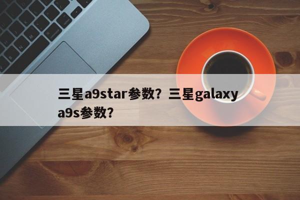 三星a9star参数？三星galaxy a9s参数？  第1张