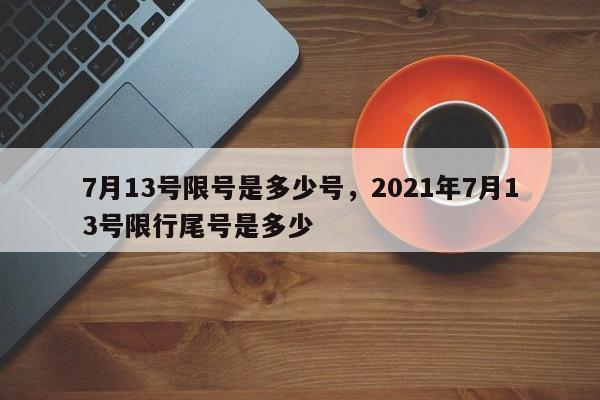 7月13号限号是多少号，2021年7月13号限行尾号是多少  第1张