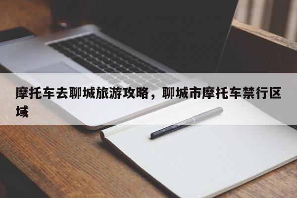 摩托车去聊城旅游攻略,聊城市摩托车禁行区域 第1张 摩托车去聊城旅游攻略,聊城市摩托车禁行区域 第1张