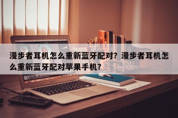 漫步者耳机怎么重新蓝牙配对？漫步者耳机怎么重新蓝牙配对苹果手机？  第1张