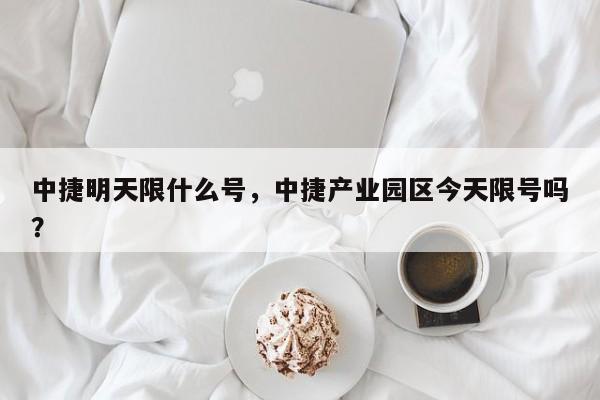 中捷明天限什么号,中捷产业园区今天限号吗? 第1张 中捷明天限什么号,中捷产业园区今天限号吗? 第1张