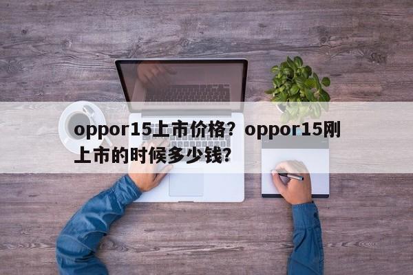 oppor15上市价格?oppor15刚上市的时候多少钱? 第1张 oppor15上市价格?oppor15刚上市的时候多少钱? 第1张