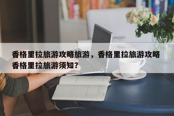 香格里拉旅游攻略旅游,香格里拉旅游攻略 香格里拉旅游须知? 第1张 香格里拉旅游攻略旅游,香格里拉旅游攻略 香格里拉旅游须知? 第1张