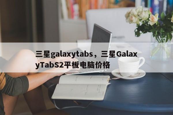 三星galaxytabs，三星GalaxyTabS2平板电脑价格  第1张