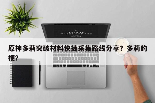 原神多莉突破材料快捷采集路线分享?多莉的梗? 第1张 原神多莉突破材料快捷采集路线分享?多莉的梗? 第1张