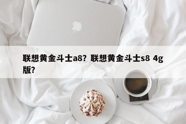 联想黄金斗士a8？联想黄金斗士s8 4g版？  第1张