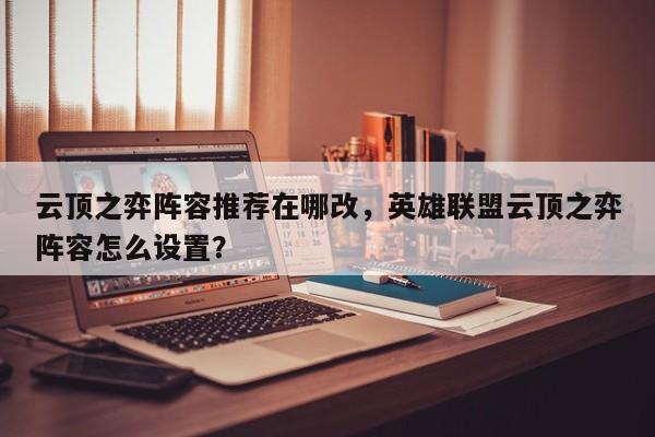 云顶之弈阵容推荐在哪改,英雄联盟云顶之弈阵容怎么设置? 第1张 云顶之弈阵容推荐在哪改,英雄联盟云顶之弈阵容怎么设置? 第1张