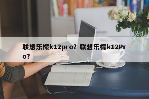 联想乐檬k12pro？联想乐檬k12Pro？  第1张