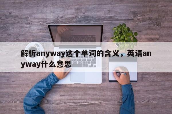 解析anyway这个单词的含义,英语anyway什么意思 第1张 解析anyway这个单词的含义,英语anyway什么意思 第1张