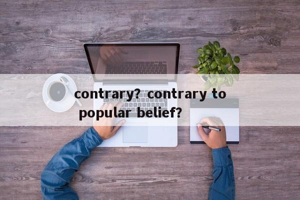 contrary？contrary to popular belief？  第1张