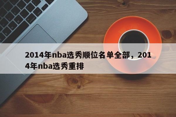 2014年nba选秀顺位名单全部，2014年nba选秀重排  第1张