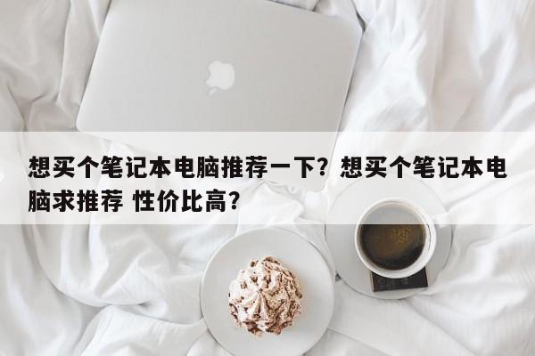 想买个笔记本电脑推荐一下?想买个笔记本电脑求推荐 性价比高? 第1张 想买个笔记本电脑推荐一下?想买个笔记本电脑求推荐 性价比高? 第1张