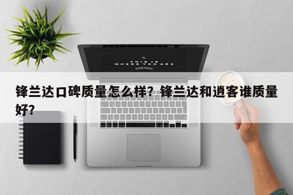 锋兰达口碑质量怎么样？锋兰达和逍客谁质量好？