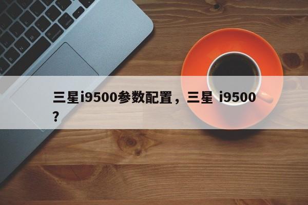 三星i9500参数配置，三星 i9500？  第1张