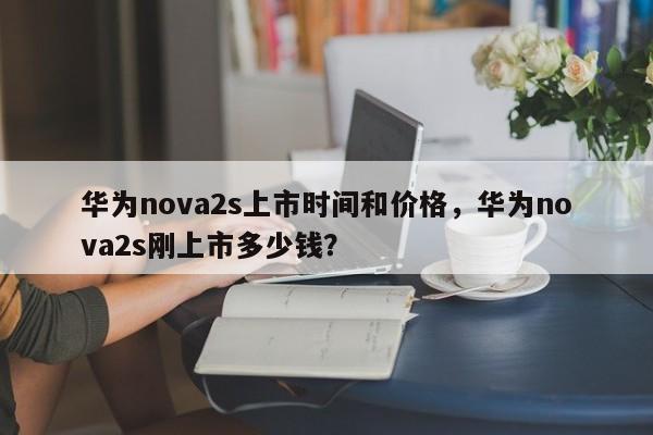 华为nova2s上市时间和价格,华为nova2s刚上市多少钱? 第1张 华为nova2s上市时间和价格,华为nova2s刚上市多少钱? 第1张