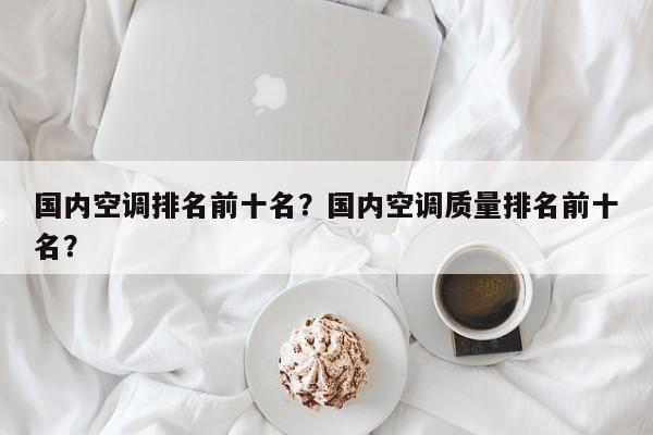 国内空调排名前十名?国内空调质量排名前十名? 第1张 国内空调排名前十名?国内空调质量排名前十名? 第1张