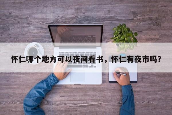 怀仁哪个地方可以夜间看书,怀仁有夜市吗? 第1张 怀仁哪个地方可以夜间看书,怀仁有夜市吗? 第1张