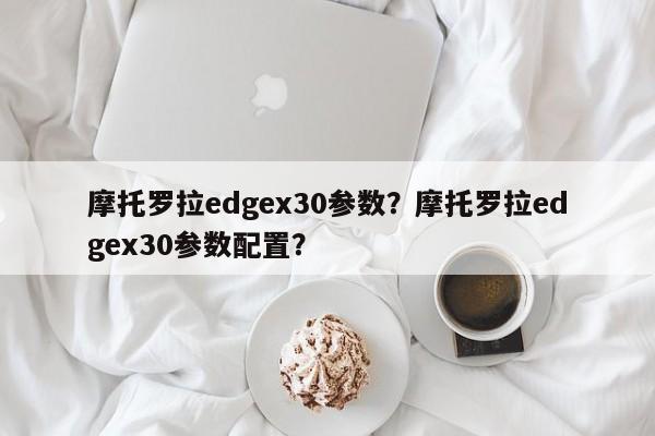 摩托罗拉edgex30参数?摩托罗拉edgex30参数配置? 第1张 摩托罗拉edgex30参数?摩托罗拉edgex30参数配置? 第1张