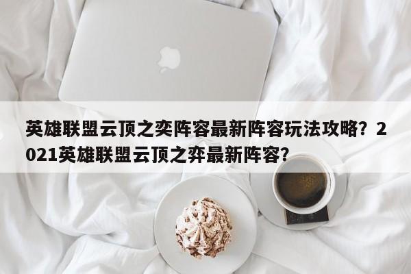 英雄联盟云顶之奕阵容最新阵容玩法攻略?2021英雄联盟云顶之弈最新阵容? 第1张 英雄联盟云顶之奕阵容最新阵容玩法攻略?2021英雄联盟云顶之弈最新阵容? 第1张