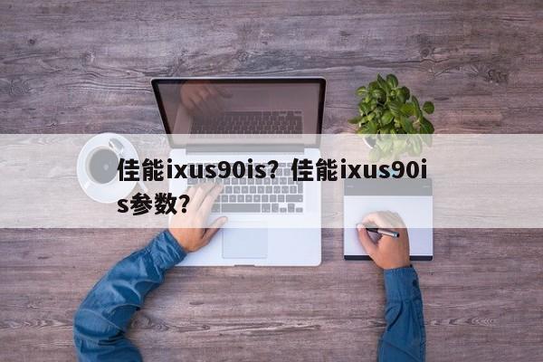佳能ixus90is?佳能ixus90is参数? 第1张 佳能ixus90is?佳能ixus90is参数? 第1张