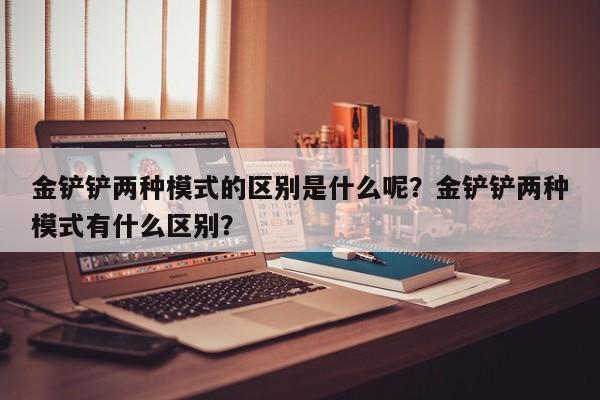 金铲铲两种模式的区别是什么呢?金铲铲两种模式有什么区别? 第1张 金铲铲两种模式的区别是什么呢?金铲铲两种模式有什么区别? 第1张