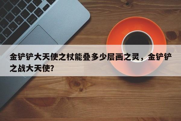 金铲铲大天使之杖能叠多少层画之灵,金铲铲之战大天使? 第1张 金铲铲大天使之杖能叠多少层画之灵,金铲铲之战大天使? 第1张