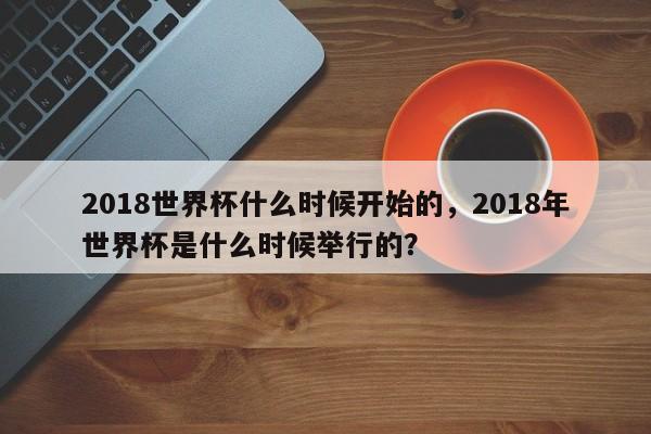 2018世界杯什么时候开始的，2018年世界杯是什么时候举行的？  第1张
