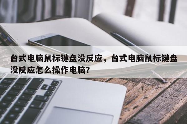 台式电脑鼠标键盘没反应,台式电脑鼠标键盘没反应怎么操作电脑? 第1张 台式电脑鼠标键盘没反应,台式电脑鼠标键盘没反应怎么操作电脑? 第1张