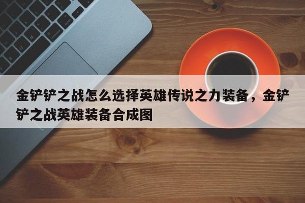 金铲铲之战怎么选择英雄传说之力装备,金铲铲之战英雄装备合成图 第1张 金铲铲之战怎么选择英雄传说之力装备,金铲铲之战英雄装备合成图 第1张