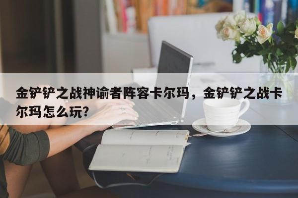 金铲铲之战神谕者阵容卡尔玛,金铲铲之战卡尔玛怎么玩? 第1张 金铲铲之战神谕者阵容卡尔玛,金铲铲之战卡尔玛怎么玩? 第1张
