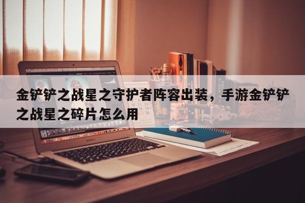 金铲铲之战星之守护者阵容出装,手游金铲铲之战星之碎片怎么用 第1张 金铲铲之战星之守护者阵容出装,手游金铲铲之战星之碎片怎么用 第1张