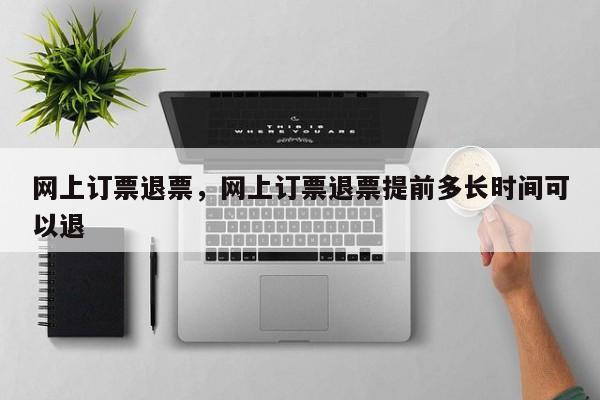 网上订票退票,网上订票退票提前多长时间可以退 第1张 网上订票退票,网上订票退票提前多长时间可以退 第1张