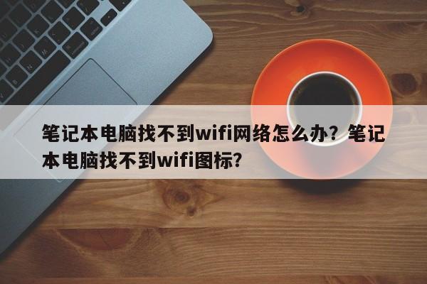 笔记本电脑找不到wifi网络怎么办?笔记本电脑找不到wifi图标? 第1张 笔记本电脑找不到wifi网络怎么办?笔记本电脑找不到wifi图标? 第1张
