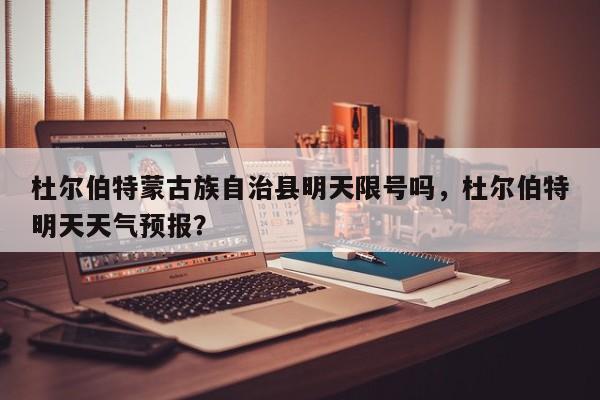 杜尔伯特蒙古族自治县明天限号吗,杜尔伯特明天天气预报? 第1张 杜尔伯特蒙古族自治县明天限号吗,杜尔伯特明天天气预报? 第1张