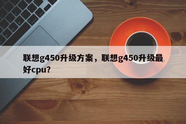联想g450升级方案，联想g450升级最好cpu？