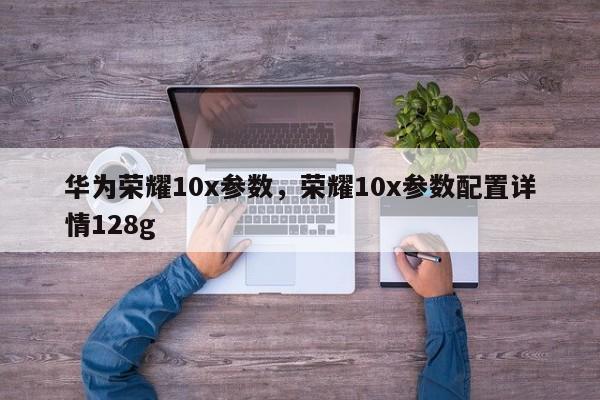 华为荣耀10x参数,荣耀10x参数配置详情128g 第1张 华为荣耀10x参数,荣耀10x参数配置详情128g 第1张