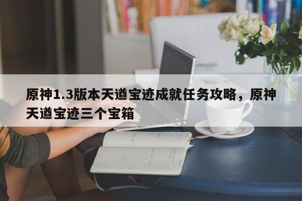 原神1.3版本天遒宝迹成就任务攻略,原神天遒宝迹三个宝箱 第1张 原神1.3版本天遒宝迹成就任务攻略,原神天遒宝迹三个宝箱 第1张